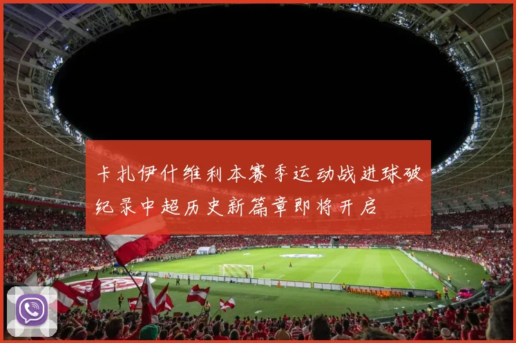 卡扎伊什维利本赛季运动战进球破纪录中超历史新篇章即将开启