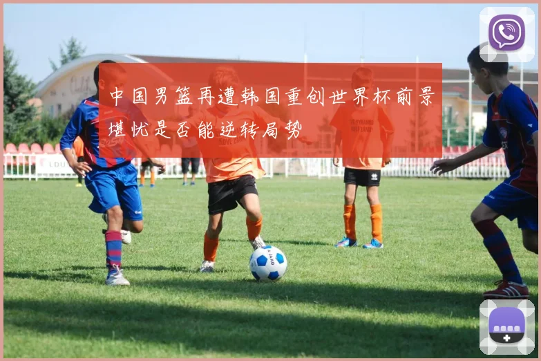 中国男篮再遭韩国重创世界杯前景堪忧是否能逆转局势