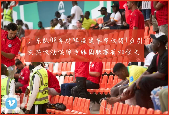 广东队08年对阵福建单节仅得1分引发热议杨侃称与韩国联赛有相似之处