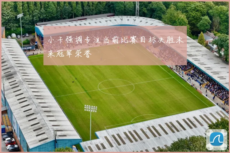 小卡强调专注当前比赛目标决胜未来冠军荣誉