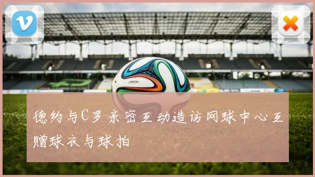 德约与C罗亲密互动造访网球中心互赠球衣与球拍