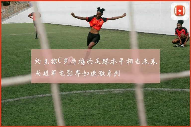 约克称C罗与梅西足球水平相当未来或进军电影界如速激系列