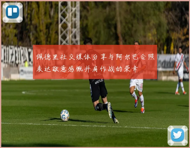 佩德里社交媒体分享与阿尔巴合照表达敬意感慨并肩作战的荣幸