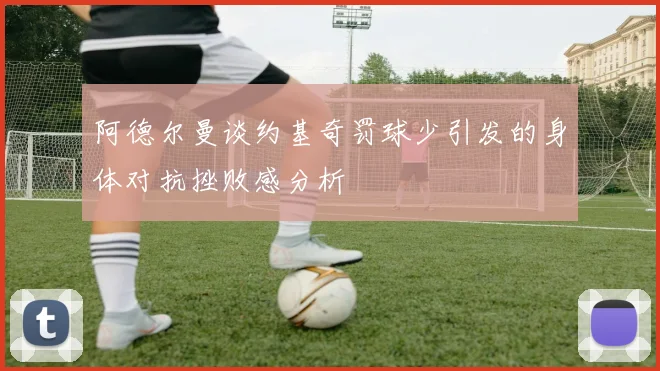 阿德尔曼谈约基奇罚球少引发的身体对抗挫败感分析