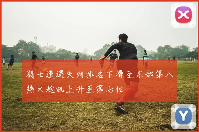 骑士遭遇失利排名下滑至东部第八热火趁机上升至第七位
