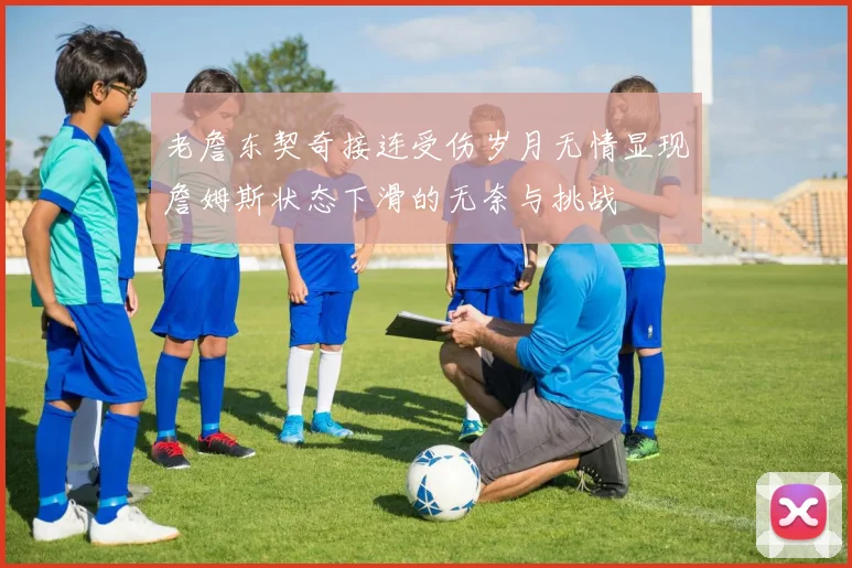 老詹东契奇接连受伤岁月无情显现詹姆斯状态下滑的无奈与挑战